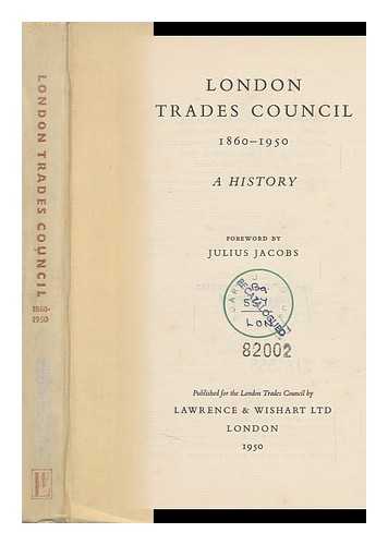 LONDON TRADES COUNCIL - London Trades Council, 1860-1950 : a History / Foreword by Julius Jacobs