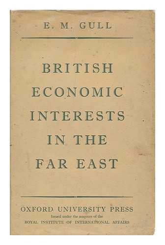 GULL, EDWARD MANICO - British Economic Interests in the Far East, by E. M. Gull. Prepared As a Report in the International Research Series of the Institute of Pacific Relations. Issued under the Auspices of the Royal Institute of International Affairs