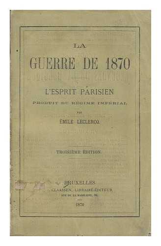 LECLERCQ, EMILE - La Guerre De 1870 ; L'Esprit Parisien, Produit Du Regime Imperial / Par Emile Leclercq