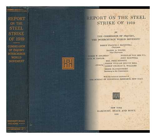 INTERCHURCH WORLD MOVEMENT OF NORTH AMERICA - Report on the Steel Strike of 1919, by the Commission of Inquiry, the Interchurch World Movement, Bishop Francis J. McConnell, Chairman ... with the Technical Assistance of the Bureau of Industrial Research