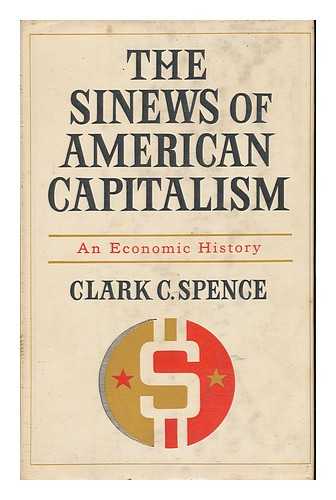 SPENCE, CLARK C. - The Sinews of American Capitalism; an Economic History, by Clark C. Spence