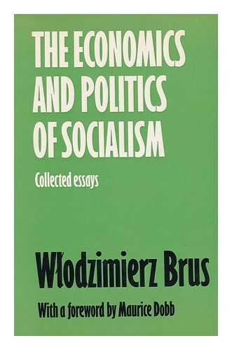 BRUS, WLODZIMIERZ - The Economics and Politics of Socialism; Collected Essays. with a Foreword by Maurice Dobb