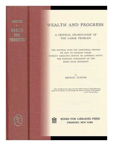 GUNTON, GEORGE (1845-1919) - Wealth and Progress: a Critical Examination of the Labor Problem; the Natural Basis for Industrial Reform, or How to Increase Wages Without Reducing Profits or Lowering Rents: the Economic Philosophy of the Eight Hour Movement