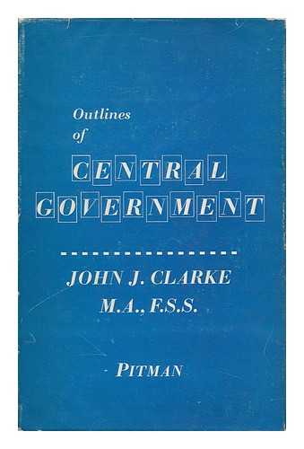 CLARKE, JOHN JOSEPH (1879-) - Outlines of Central Government, Including the Judicial System of England