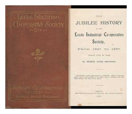 HOLYOAKE, GEORGE JACOB - The Jubilee History of the Leeds Industrial Co-Operative Society : from 1847 to 1897 Traced Year by Year