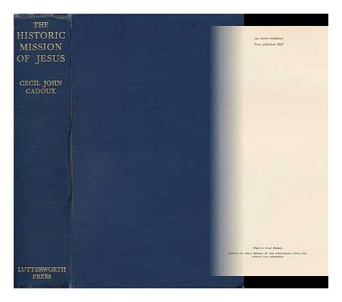 CADOUX, CECIL JOHN (1883-1947) - The Historic Mission of Jesus : a Constructive Re-Examination of the Eschatological Teaching in the Synoptic Gospels