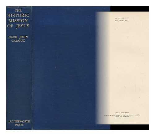 CADOUX, CECIL JOHN (1883-1947) - The Historic Mission of Jesus : a Constructive Re-Examination of the Eschatological Teaching in the Synoptic Gospels
