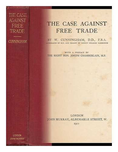 CUNNINGHAM, W. (WILLIAM)  (1849-1919) - The Case Against Free Trade, by W. Cunningham ... with a Preface by the Right Hon. Joseph Chamberlain, M. P.
