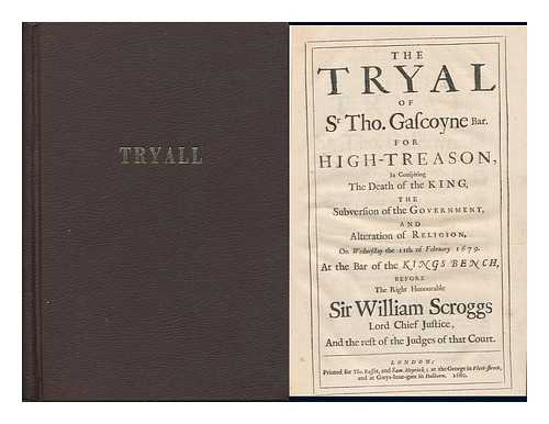 EARLY TRIALS - The Tryal of Sr. Tho. Gascoyne for High-Treason in Conspiring the Death of the King, the Subversion of the Government, and Alteration of Religion on Wednesday the 11th of February 1679 At the Bar of the King's Bench, before the Rt. Hon. Sir William Scroggs, Lord Chief Justice and the Rest of the Judges of That Court.