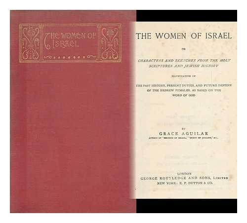 AGUILAR, GRACE - The Women of Israel : or Characters and Sketches from the Holy Scriptures and Jewish History : Illustrative of the Past History, Present Duties, and Future Destiny of the Hebrew Females, As Based on the Word of God