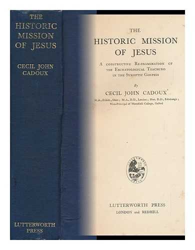 CADOUX, CECIL JOHN (1883-1947) - The Historic Mission of Jesus : a Constructive Re-Examination of the Eschatological Teaching in the Synoptic Gospels