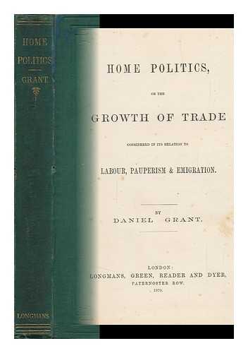 GRANT, DANIEL (1826-) - Home Politics, or the Growth of Trade : Considered in its Relation to Labour, Pauperism & Emigration