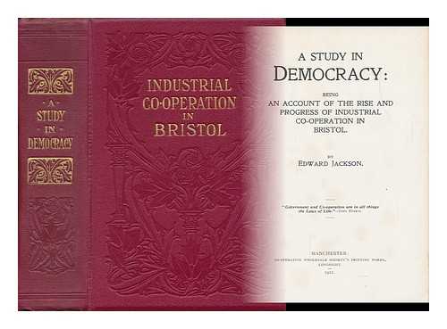 JACKSON, EDWARD - A Study in Democracy: Being an Account of the Rise and Progress of Industrial Co-Operation in Bristol. by Edward Jackson