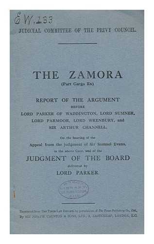 JUDICIAL COMMITTEE OF THE PRIVY COUNCIL - The Zamora (Part Cargo Ex) : Report of the Argument before Lord Parker of Waddington / Lord Sumner, Lord Parmoor, Lord Wrenbury, and Sir Arthur Channell, on the Hearing of the Appeal from the Judgment of Sir Samuel Evans, in the Above Case