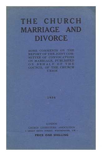 CHURCH UNION, LONDON - The Church, Marriage and Divorce : Some Comments on the Report of the Joint Committee of Convocations on Marriage, Published on Behalf of the Council of the Church Union