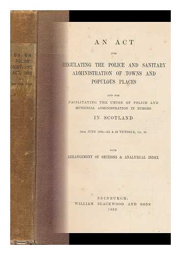 SCOTLAND. LAWS, STATUTES, ETC. 1837-1901 (VICTORIA) - An Act for Regulating the Police and Sanitary Administration of Towns and Populous Places and for Facilitating the Union of Police and Municipal Administration in the Burghs of Scotland, 28th June 1892-55 & 56 Victoriae, Ch. 55 : ... . ..with Arrangement of Sections and Analytical Index.