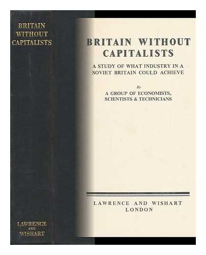 GROUP OF ECONOMISTS, SCIENTISTS AND TECHNICIANS - Britain Without Capitalists : a Study of What Industry in a Soviet Britain Could Achieve