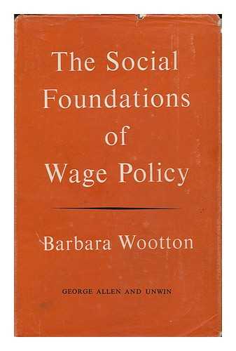 WOOTTON, BARBARA (1897-) - The Social Foundations of Wage Policy : a Study of Contemporary British Wage and Salary Structure / Barbara Wootton