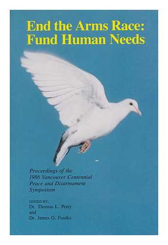 PERRY, DR. THOMAS L. - End the Arms Race; Fund Human Needs. Proceedings of the 1986 Vancouver Centennial Peace and Disarmament Symposium