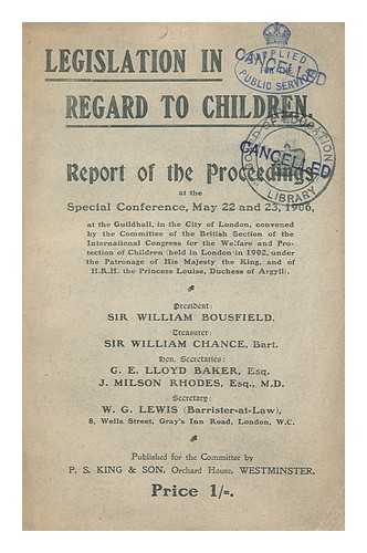 INTERNATIONAL CONGRESS FOR THE WELFARE AND PROTECTION OF CHILDREN. BRITISH SECTION - Legislation in Regard to Children, Report of the Proceedings At the Special Conference ... 1906