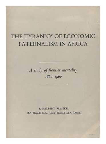 FRANKEL, SALLY HERBERT (1903-) - The Tyranny of Economic Paternalism in Africa : a Study of Frontier Mentality, 1860-1960