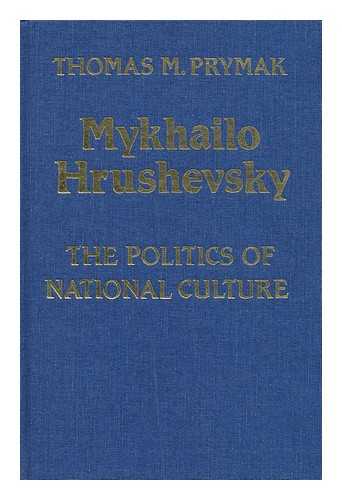 PRYMAK, THOMAS MICHAEL (1948-) - Mykhailo Hrushevsky : the Politics of National Culture / Thomas M. Prymak