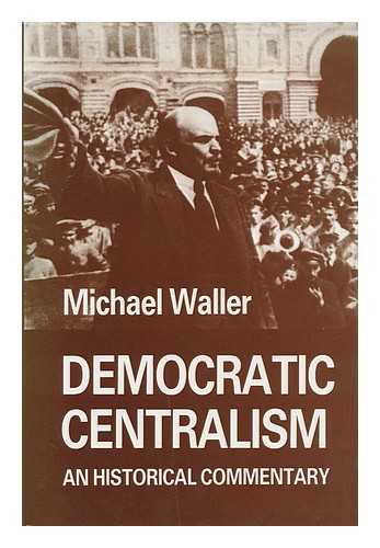WALLER, MICHAEL (1934-) - Democratic Centralism : an Historical Commentary / Michael Waller