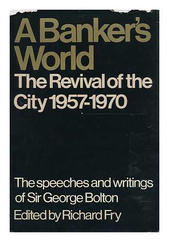 FRY, RICHARD - A Banker's World: the Revival of the City 1957-1970 : Speeches and Writings of Sir George Bolton / Edited by Richard Fry, with a Foreword by Sir Frank Lee The Speeches and Writings of Sir George Bolton