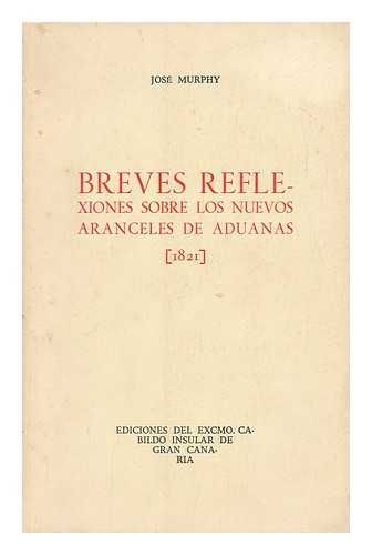 MURPHY, JOSE - Breves Reflexiones Sobre Los Nuevos Aranceles De Advanas [1821] / [By] Jose Murphy; Edicion, Prologo Y Notas Por Marcos Guimera Peraza