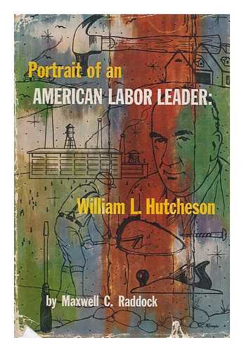 RADDOCK, MAXWELL C. - Portrait of an American Labor Leader, William L. Hutcheson : Saga of the United Brotherhood of Carpenters and Joiners of America, 1881-1954