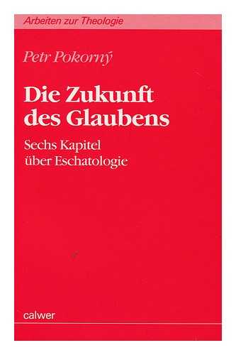 POKORNY, PETR - Die Zukunft Des Glaubens : Sechs Kapitel uber Eschatologie / Petr Pokorn'y