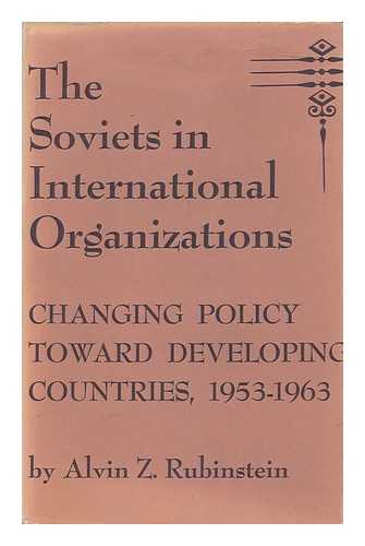 RUBINSTEIN, ALVIN Z. - The Soviets in International Organizations; Changing Policy Toward Developing Countries, 1953-1963. with a Foreword by Philip E. Jacob