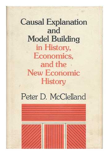 MCCLELLAND, PETER D. - Causal Explanation and Model Building in History, Economics and the New Economic History