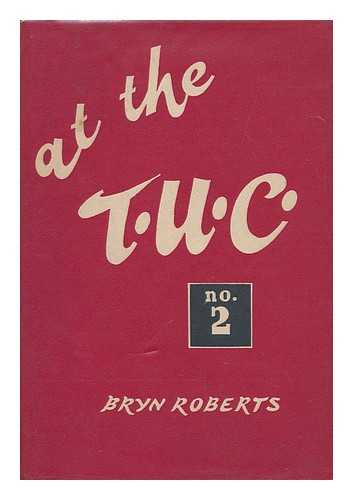 ROBERTS, BRYN (1897-1964) - At the T. U. C. : Resolutions, Speeches, Comments