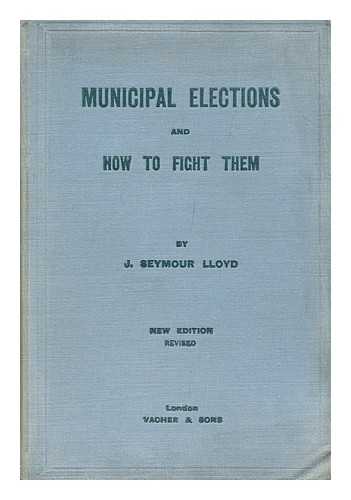LLOYD, JOHN HALL SEYMOUR, SIR, K. B. E. - Municipal Elections and How to Fight Them : a Practical Handbook