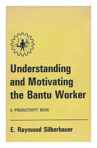 SILBERBAUER, EITEL RAYMOND - Understanding and Motivating the Bantu Worker : a Productivity Book