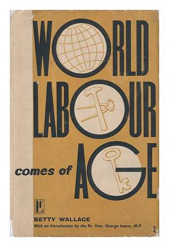 WALLACE, BETTY - World Labour Comes of Age [By] Betty Wallace; Foreword by the Rt. Hon. George Isaacs, M. P.