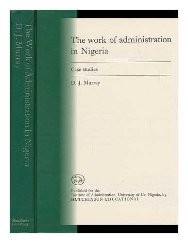 MURRAY, D. J. - The Work of Administration in Nigeria: Case Studies [By] D. J. Murray