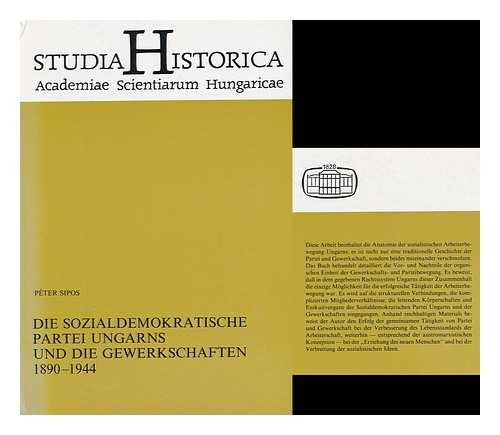 SIPOS, PETER - Die Sozialdemokratische Partei Ungarns Und Die Gewerkschaften, 1890-1944 / Peter Sipos ; [Ubersetzung Aus Dem Ungarischen, Johanna Till]