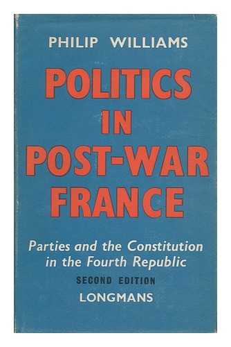 WILLIAMS, PHILIP MAYNARD - Politics in Post-War France; Parties and the Constitution in the Fourth Republic