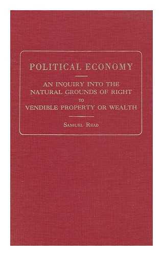 READ, SAMUEL - Political Economy; an Inquiry Into the Natural Grounds of Right to Vendible Property or Wealth. with the Addition of General Statement of an Argument on the Subject of Population