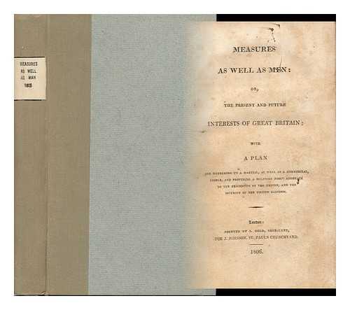 GREAT BRITAIN - Measures As Well As Men, Or, the Present and Future Interests of Great Britain : with a Plan for Rendering Us a Martial, As Well As a Commercial, People, and Providing a Military Force Adequate to the Exigencies of the Empire, ... . ..and the Securtiy of the United Kingdom