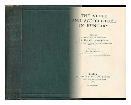 DARANYI, IGNATIUS - The State and Agriculture in Hungary: Report of the Minister of Agriculture, Dr. Ignatius Daranyi on His Agricultural Administration During the Years 1896-1903 / Translated by Andrew Gyorgy