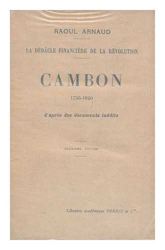 ARNAUD, RAOUL - Cambon, 1756-1820 : D'Apres Des Documents Inedits [ La Debacle Financiere De La Revolution. ]