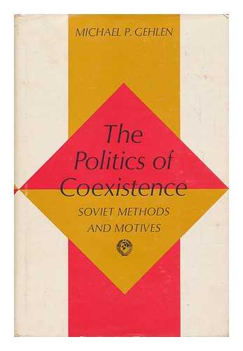 GEHLEN, MICHAEL P. - The Politics of Coexistence; Soviet Methods and Motives, by Michael P. Gehlen