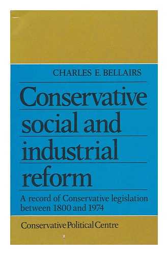 BELLAIRS, CHARLES E. - Conservative Social and Industrial Reform : a Record of Conservative Legislation between 1800 and 1974 / [By] Charles E. Bellairs ; with a Foreword by Margaret Thatcher