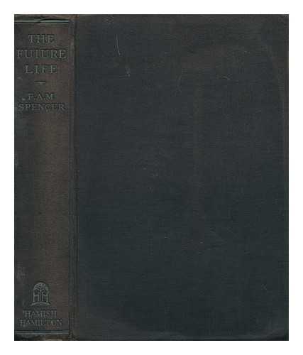 SPENCER, FREDERICK AUGUSTUS MORLAND - The Future Life; a New Interpretation of the Christian Doctrine, by Frederick A. M. Spencer