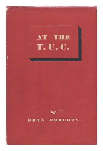 ROBERTS, BRYN - At the T. U. C. : Resolutions, Speeches, Comments