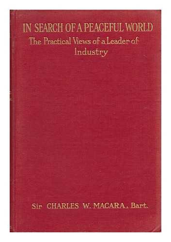 MACARA, CHARLES W. (CHARLES WRIGHT) , SIR - In Search of a Peaceful World : the Practical Views of a Leader of Industry / Sir Charles W. MacAra