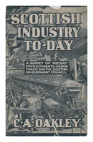 OAKLEY, CHARLES ALLEN - Scottish Industry To-Day : a Survey of Recent Development Undertaken for the Scottish Development Council